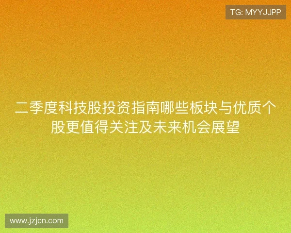 二季度科技股投资指南哪些板块与优质个股更值得关注及未来机会展望 二季度科技股投资指南哪些板块与优质个股更值得关注及未来机会展望